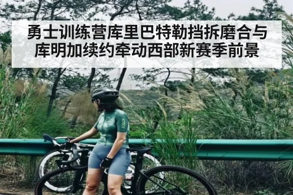 勇士训练营库里巴特勒挡拆磨合与库明加续约牵动西部新赛季前景