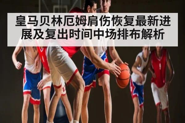 皇马贝林厄姆肩伤恢复最新进展及复出时间中场排布解析