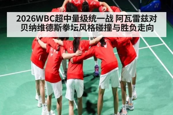 2026WBC超中量级统一战 阿瓦雷兹对贝纳维德斯拳坛风格碰撞与胜负走向