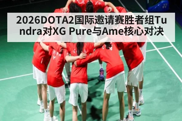 2026DOTA2国际邀请赛胜者组Tundra对XG Pure与Ame核心对决