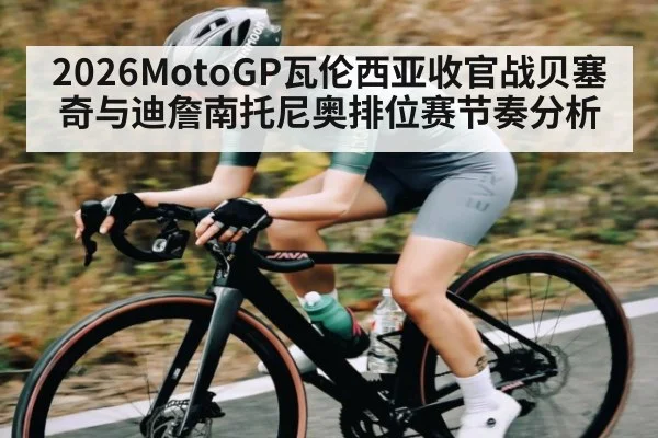 2026MotoGP瓦伦西亚收官战贝塞奇与迪詹南托尼奥排位赛节奏分析